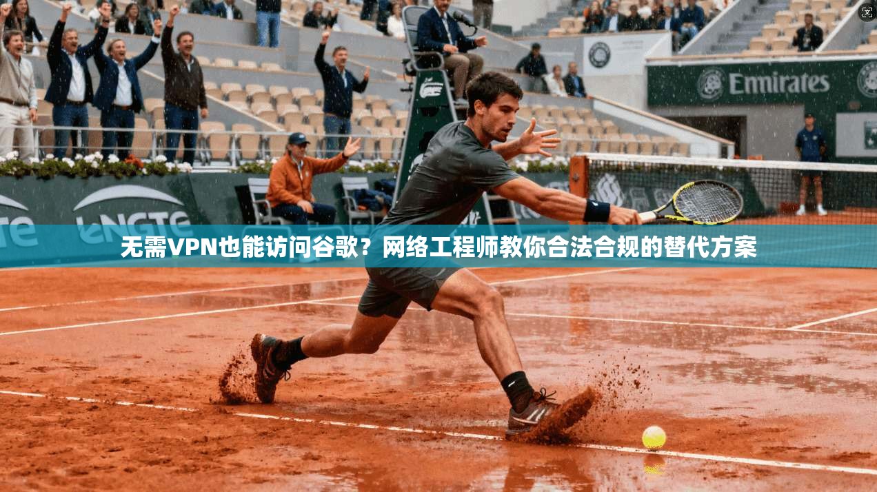 无需VPN也能访问谷歌？网络工程师教你合法合规的替代方案