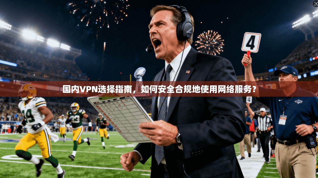 国内VPN选择指南,如何安全合规地使用网络服务?