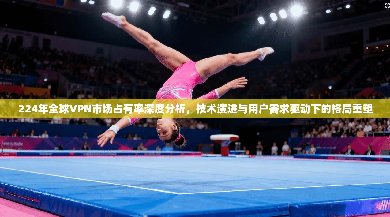 224年全球VPN市场占有率深度分析，技术演进与用户需求驱动下的格局重塑