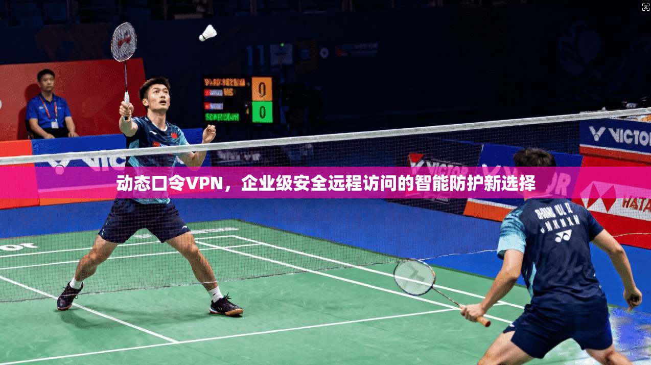 动态口令VPN，企业级安全远程访问的智能防护新选择