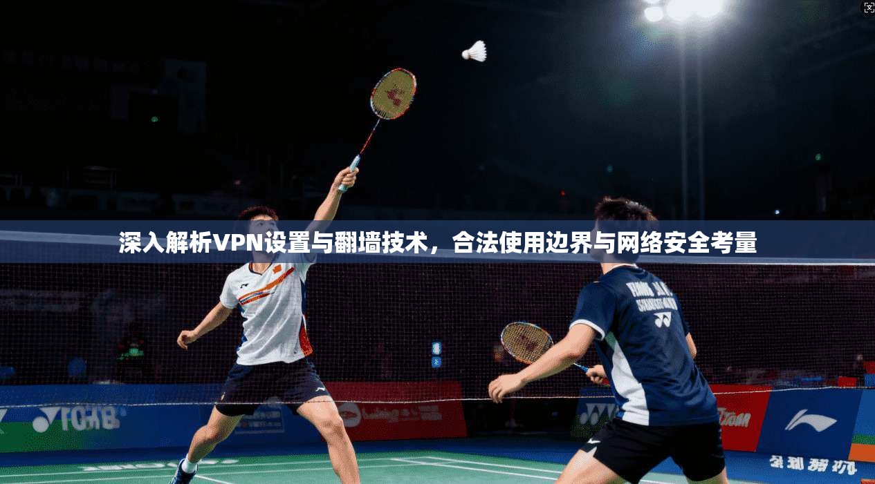 深入解析VPN设置与翻墙技术，合法使用边界与网络安全考量