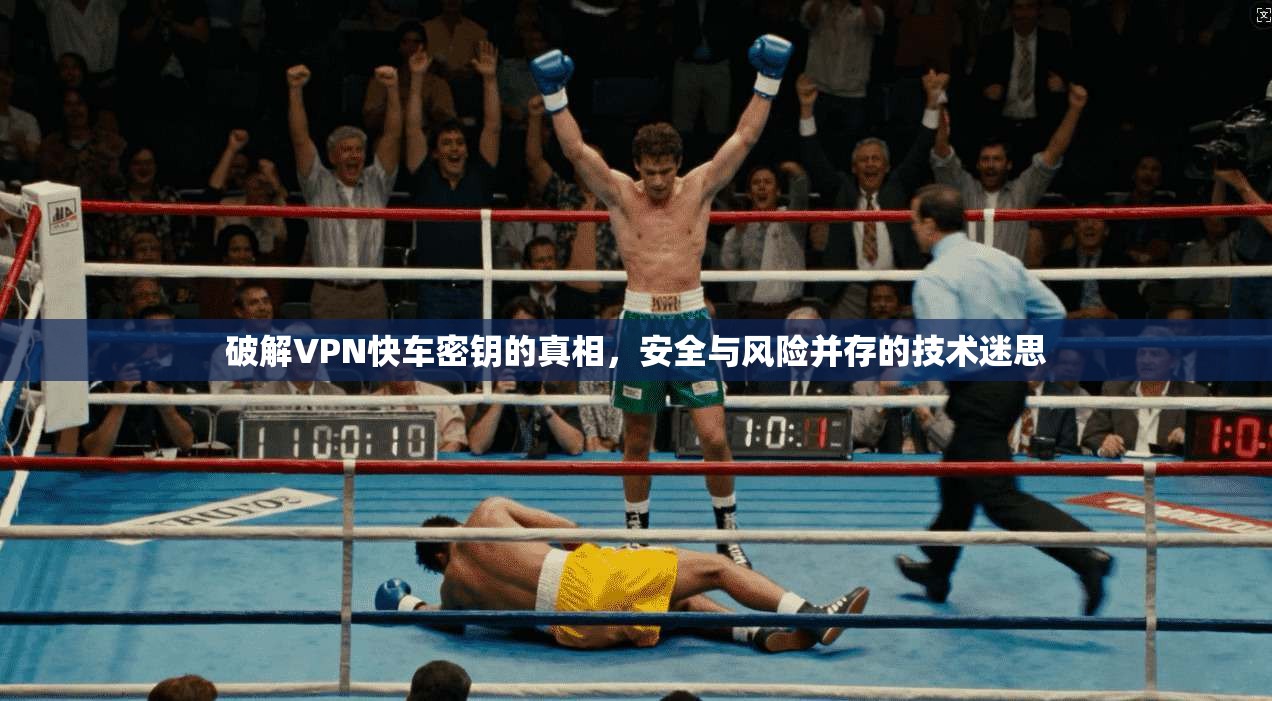 破解VPN快车密钥的真相,安全与风险并存的技术迷思