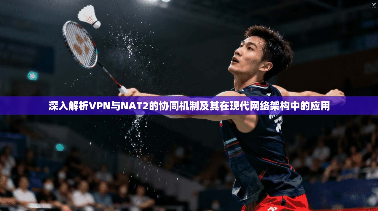 深入解析VPN与NAT2的协同机制及其在现代网络架构中的应用