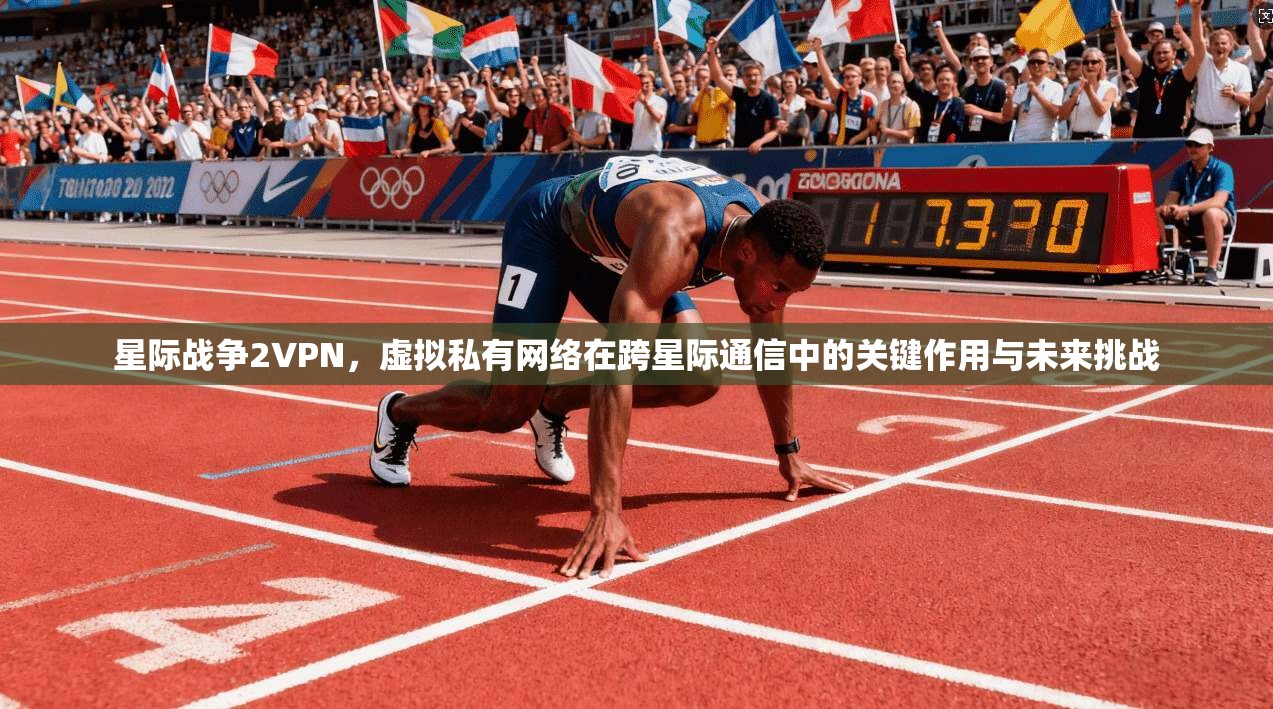 星际战争2VPN，虚拟私有网络在跨星际通信中的关键作用与未来挑战