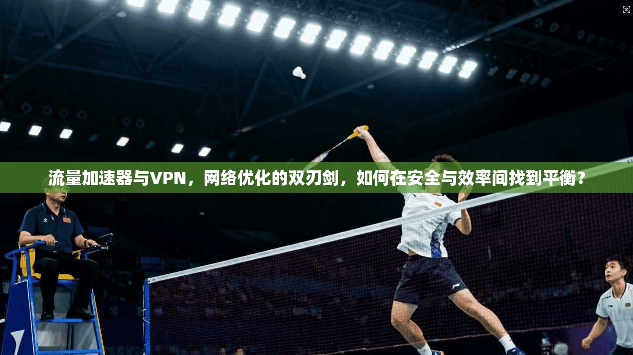 流量加速器与VPN，网络优化的双刃剑，如何在安全与效率间找到平衡？