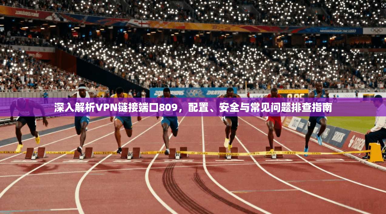 深入解析VPN链接端口809，配置、安全与常见问题排查指南
