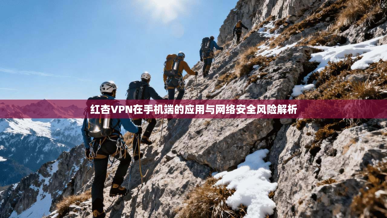 红杏VPN在手机端的应用与网络安全风险解析
