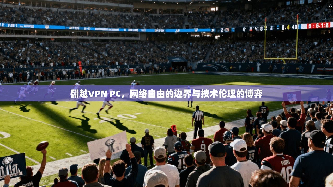翻越VPN PC，网络自由的边界与技术伦理的博弈