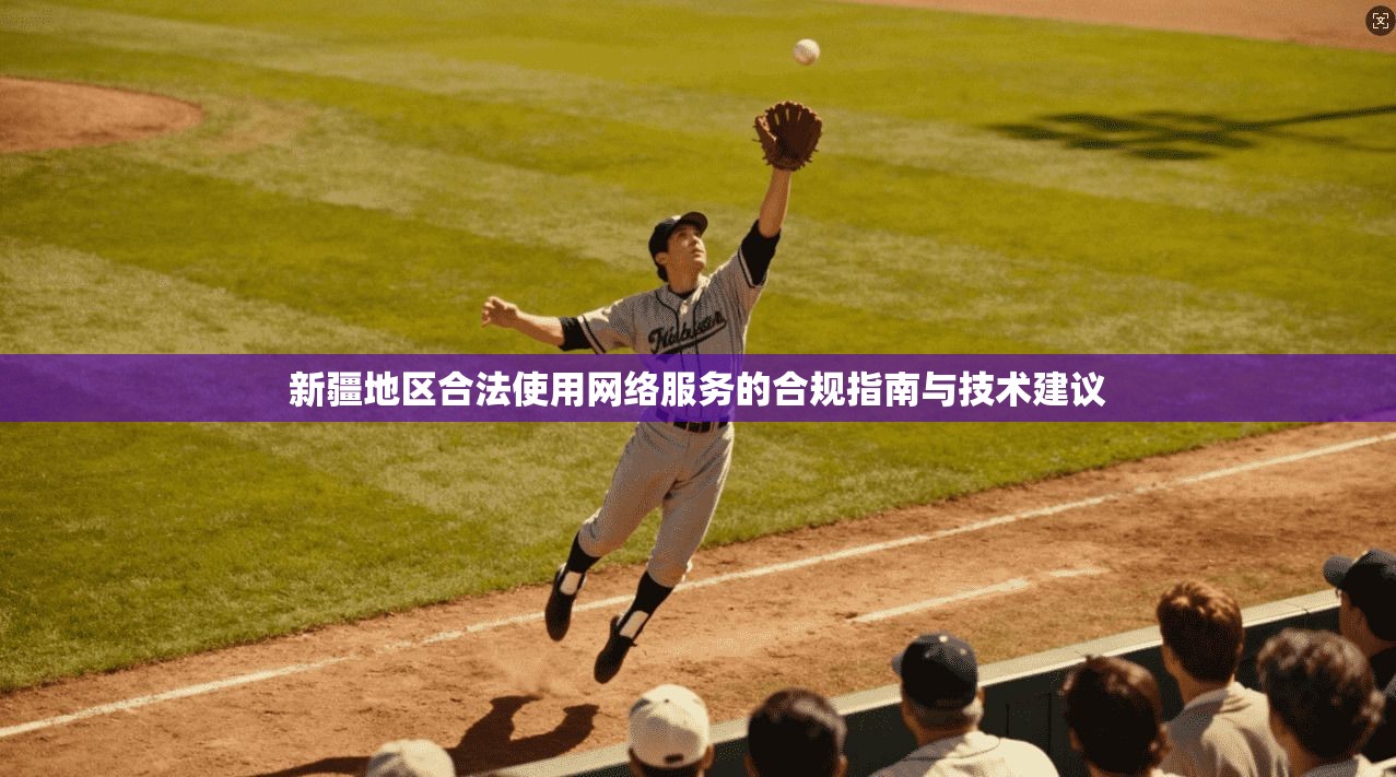 新疆地区合法使用网络服务的合规指南与技术建议