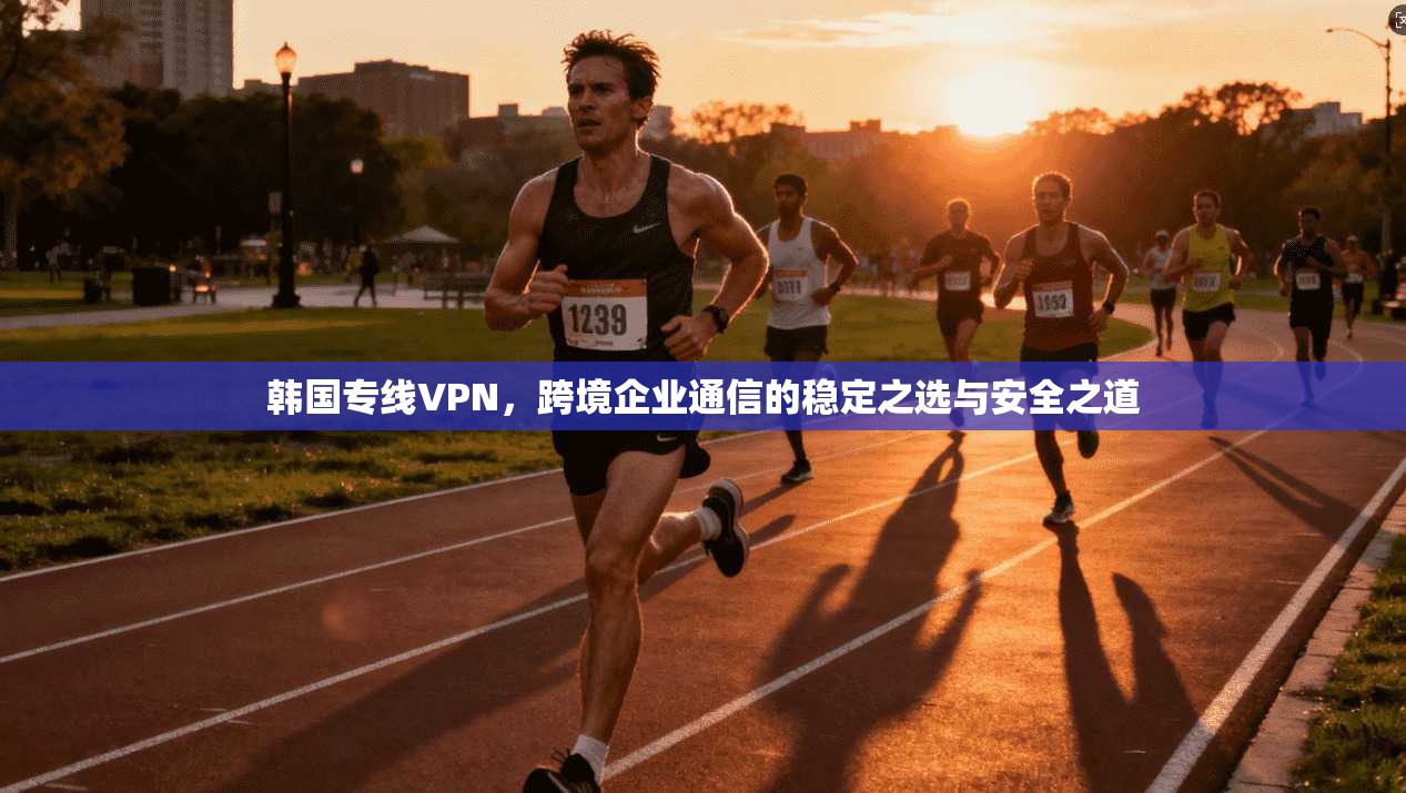 韩国专线VPN，跨境企业通信的稳定之选与安全之道