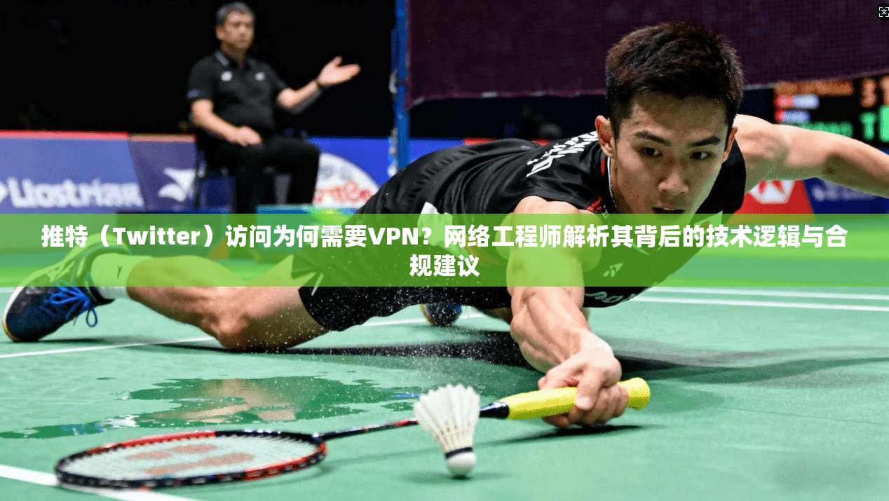 推特（Twitter）访问为何需要VPN？网络工程师解析其背后的技术逻辑与合规建议