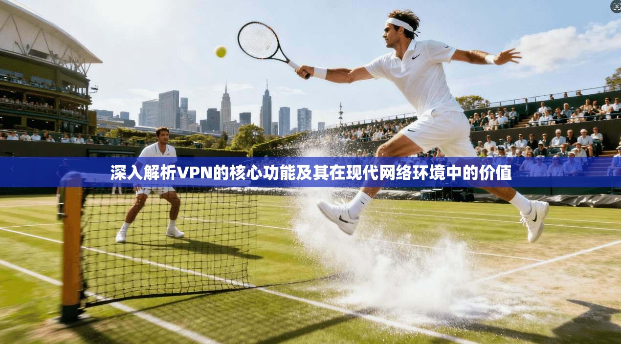 深入解析VPN的核心功能及其在现代网络环境中的价值