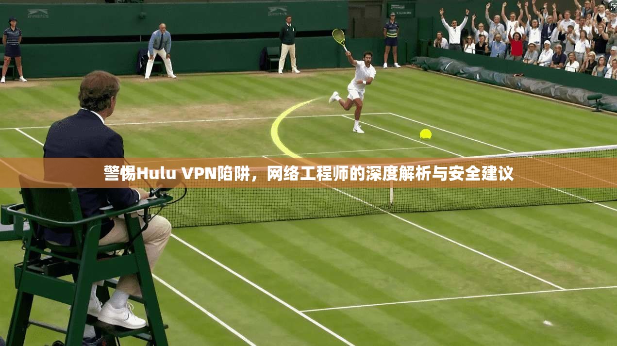 警惕Hulu VPN陷阱，网络工程师的深度解析与安全建议