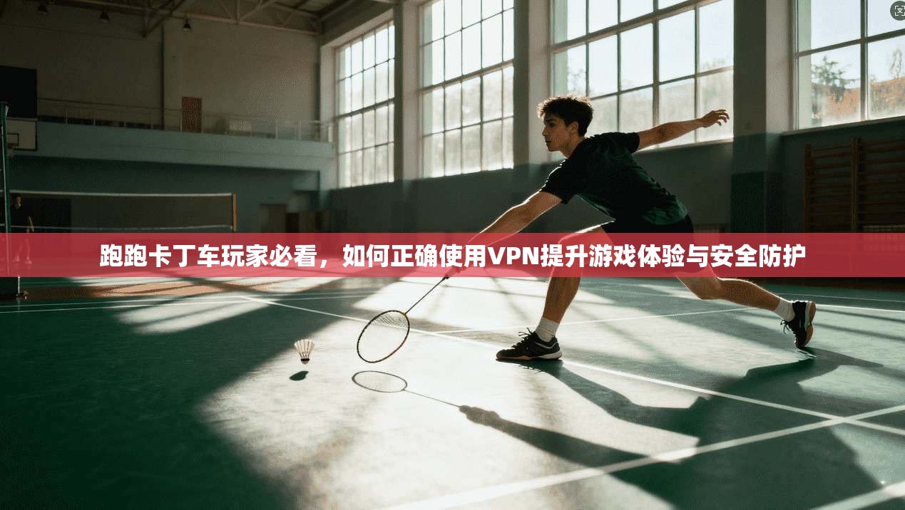 跑跑卡丁车玩家必看，如何正确使用VPN提升游戏体验与安全防护
