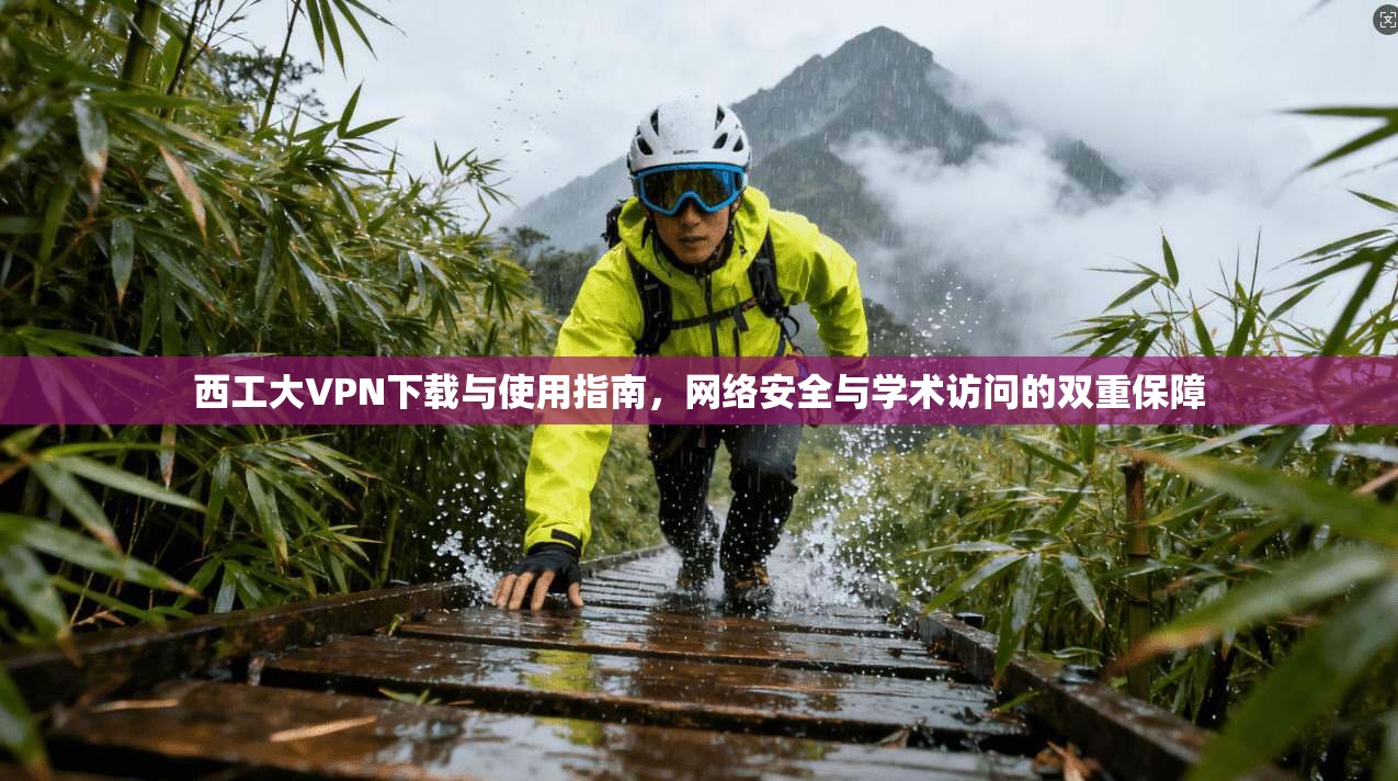 西工大VPN下载与使用指南，网络安全与学术访问的双重保障