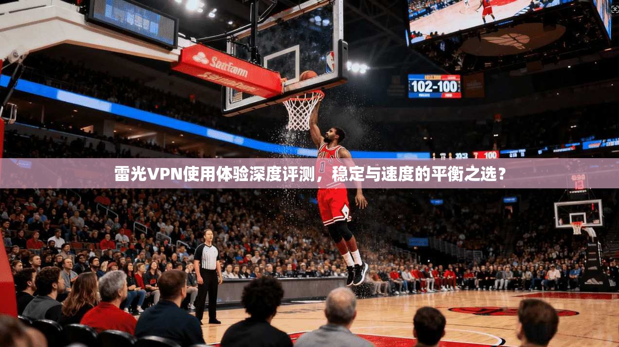 雷光VPN使用体验深度评测，稳定与速度的平衡之选？