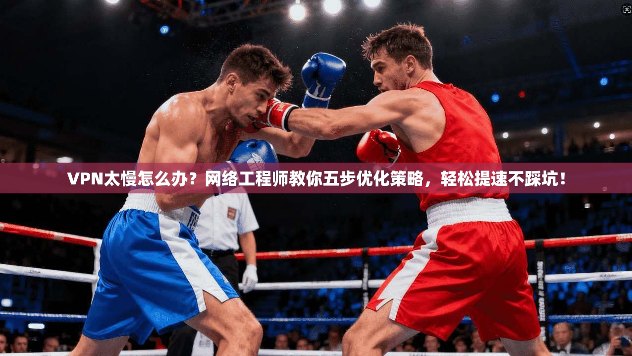 VPN太慢怎么办？网络工程师教你五步优化策略，轻松提速不踩坑！