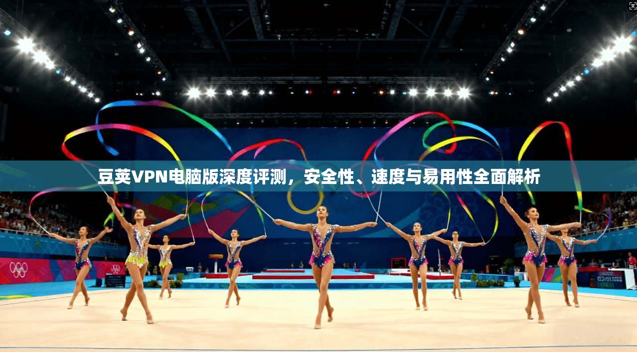 豆荚VPN电脑版深度评测，安全性、速度与易用性全面解析