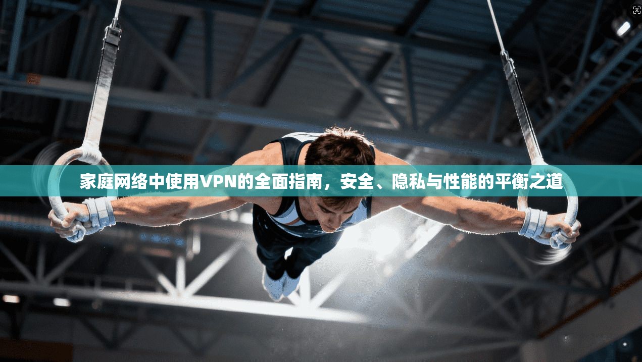 家庭网络中使用VPN的全面指南，安全、隐私与性能的平衡之道