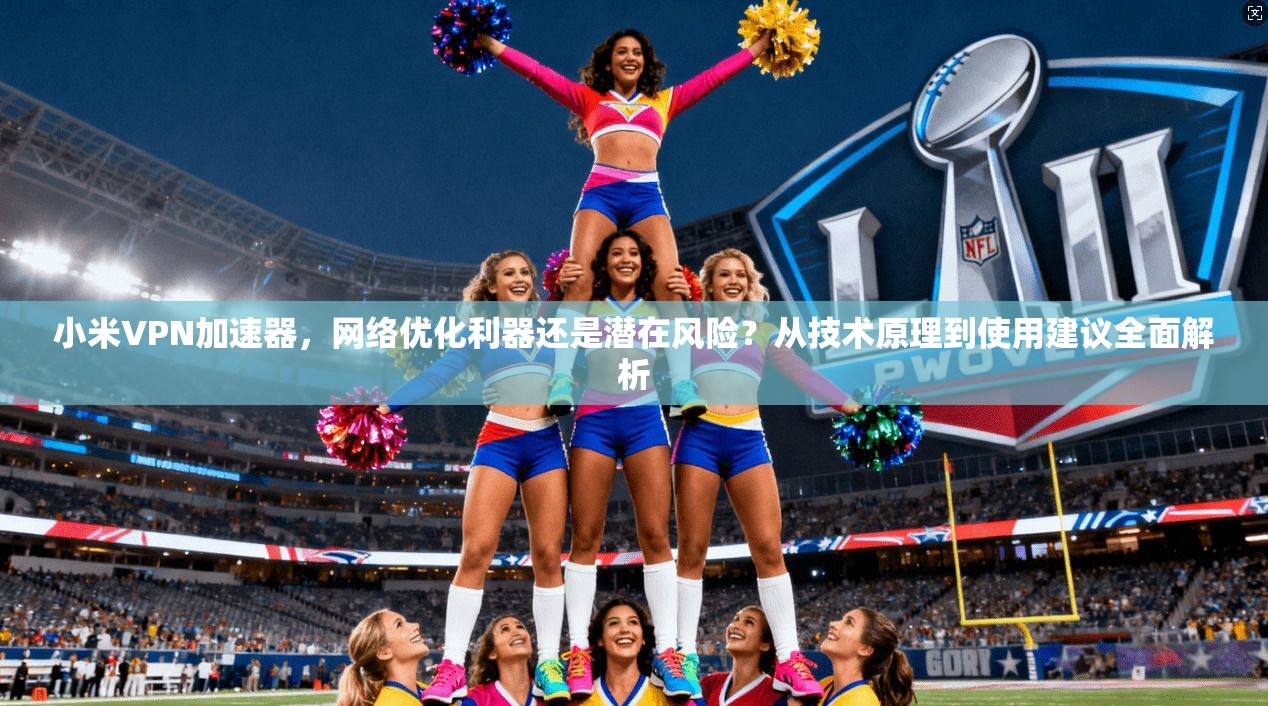 小米VPN加速器，网络优化利器还是潜在风险？从技术原理到使用建议全面解析