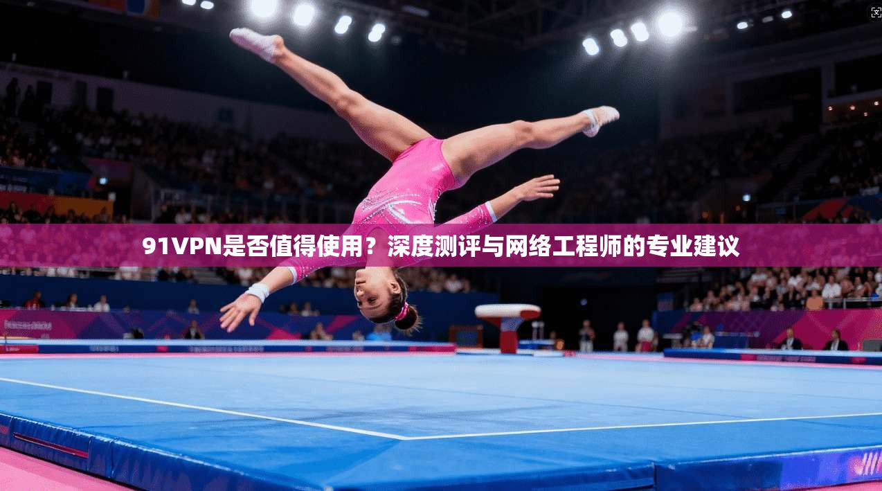 91VPN是否值得使用？深度测评与网络工程师的专业建议