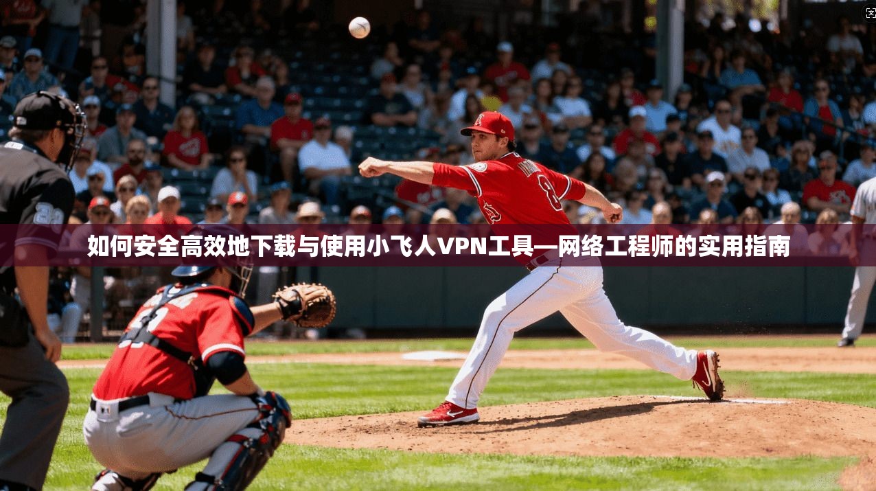 如何安全高效地下载与使用小飞人VPN工具—网络工程师的实用指南