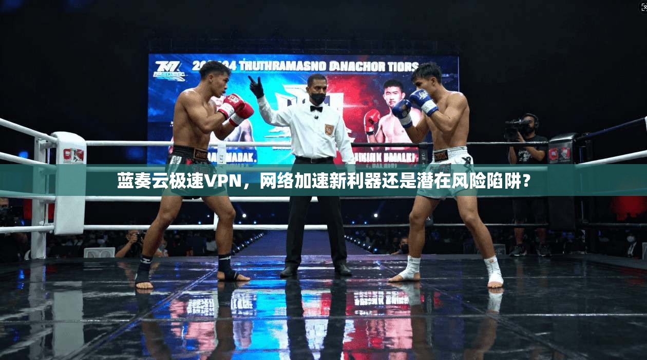 蓝奏云极速VPN，网络加速新利器还是潜在风险陷阱？