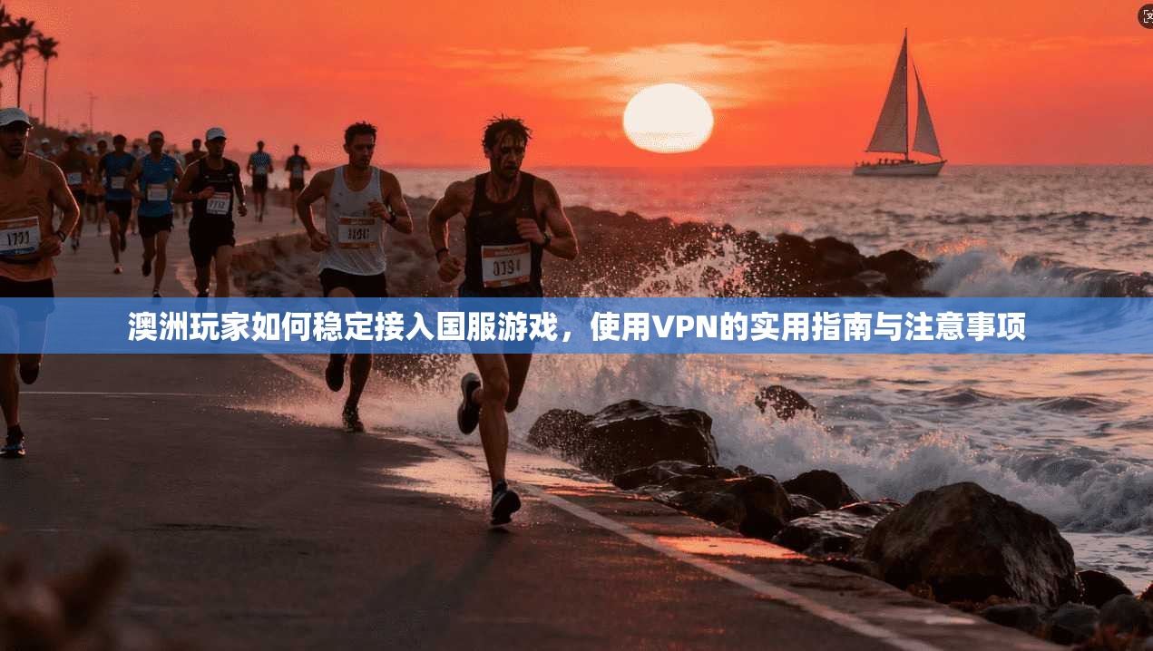 澳洲玩家如何稳定接入国服游戏，使用VPN的实用指南与注意事项