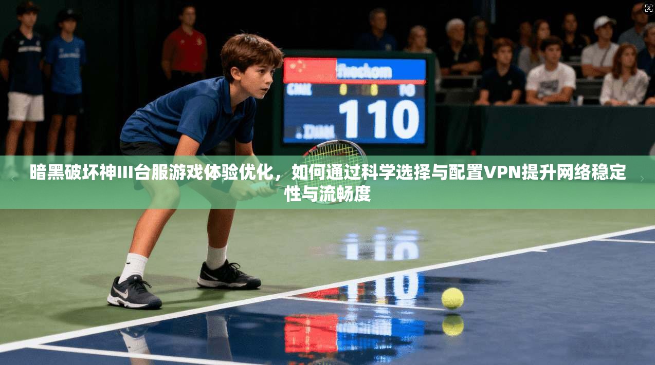 暗黑破坏神III台服游戏体验优化，如何通过科学选择与配置VPN提升网络稳定性与流畅度