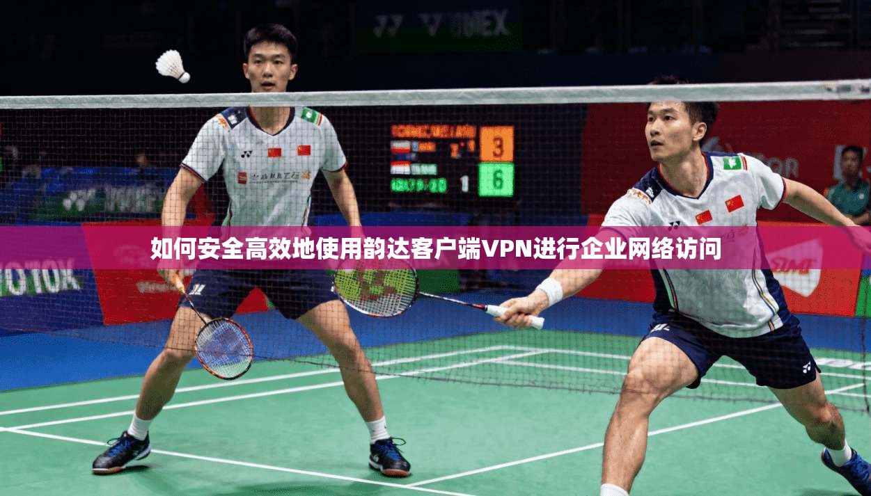 如何安全高效地使用韵达客户端VPN进行企业网络访问