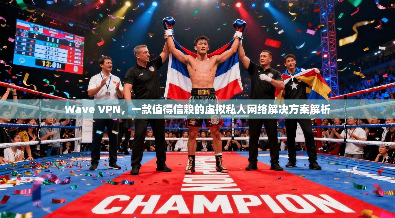 Wave VPN，一款值得信赖的虚拟私人网络解决方案解析