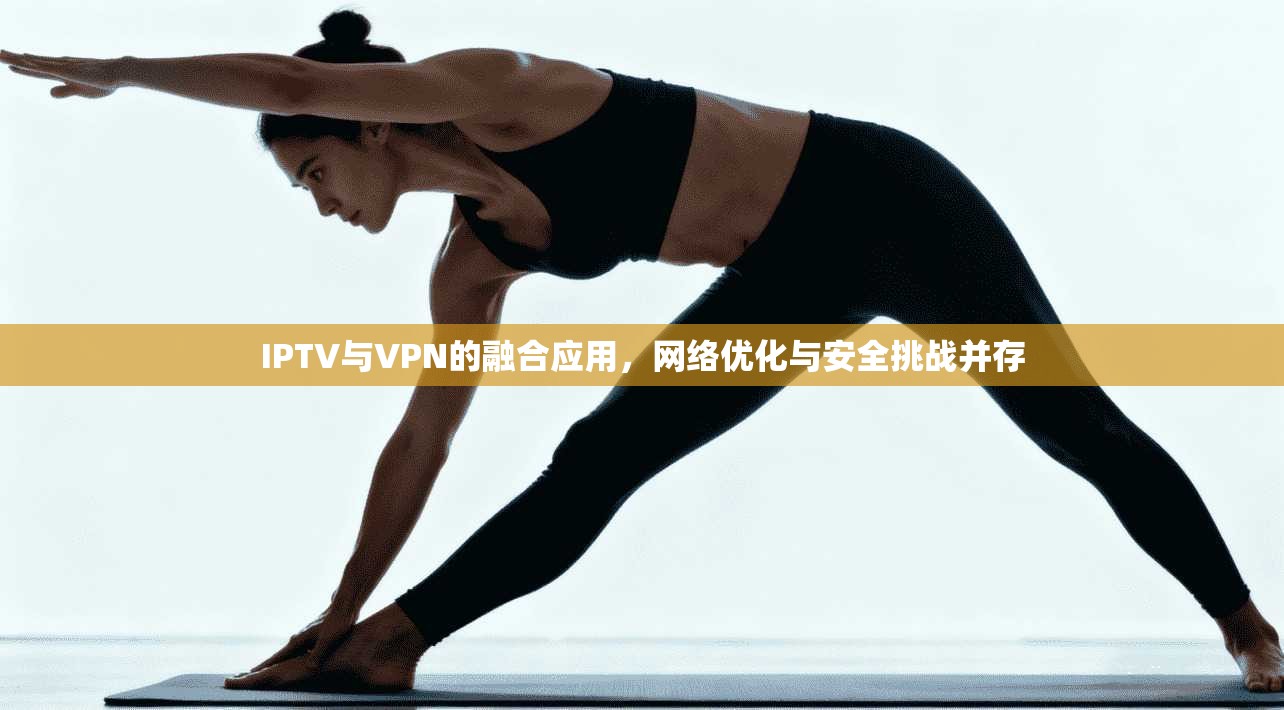 IPTV与VPN的融合应用，网络优化与安全挑战并存