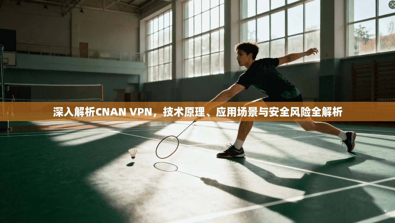 深入解析CNAN VPN，技术原理、应用场景与安全风险全解析
