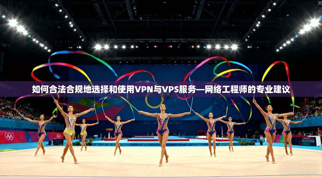 如何合法合规地选择和使用VPN与VPS服务—网络工程师的专业建议