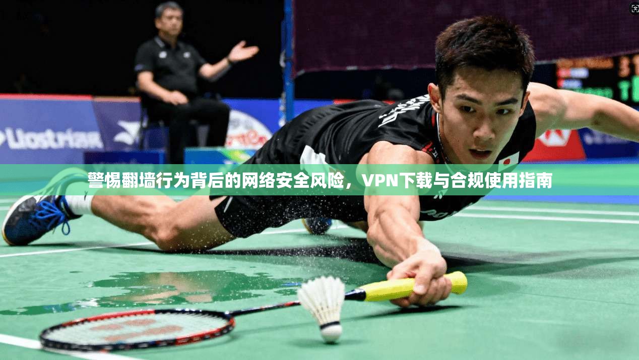 警惕翻墙行为背后的网络安全风险，VPN下载与合规使用指南