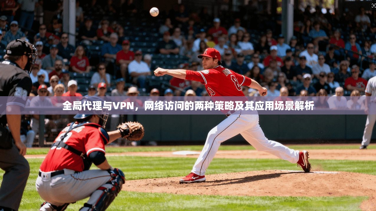 全局代理与VPN，网络访问的两种策略及其应用场景解析