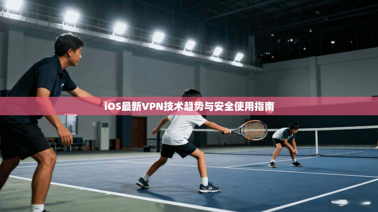 iOS最新VPN技术趋势与安全使用指南