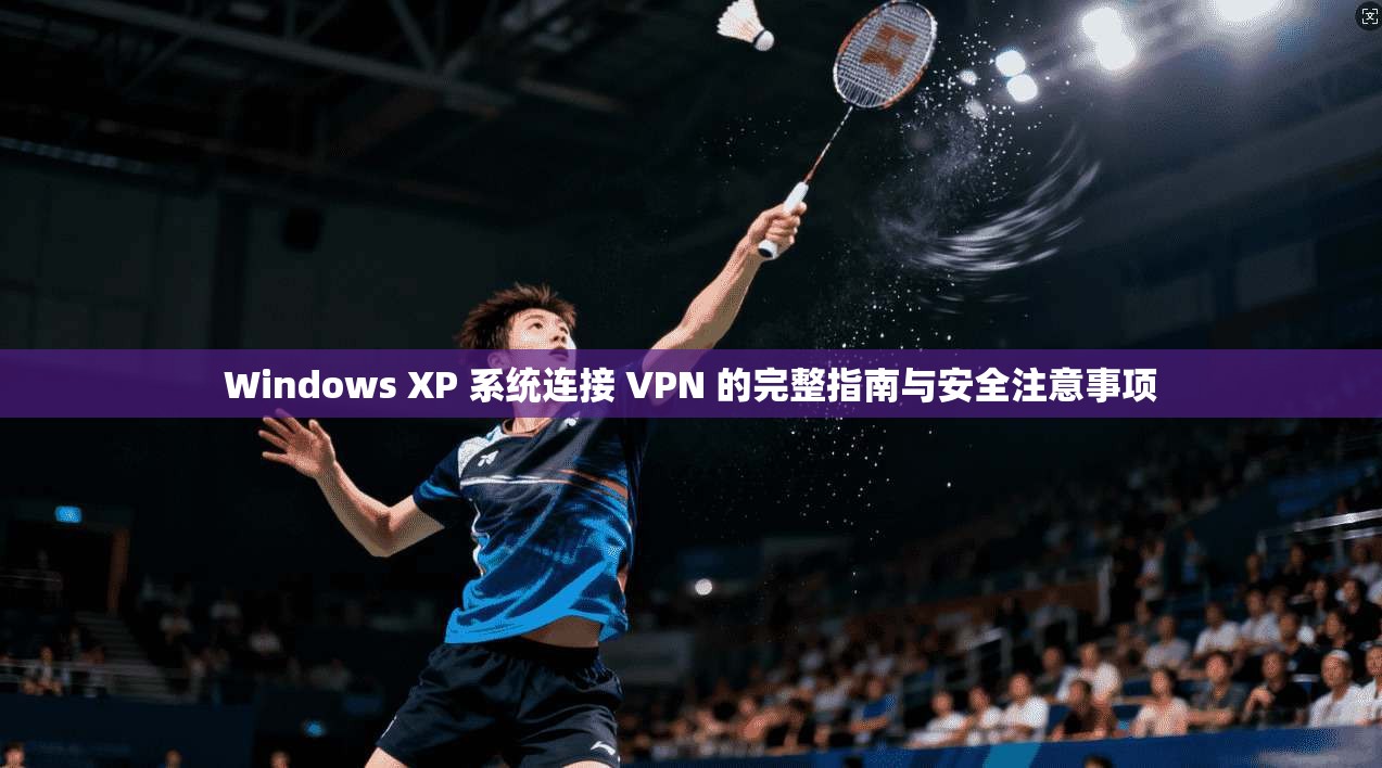 Windows XP 系统连接 VPN 的完整指南与安全注意事项