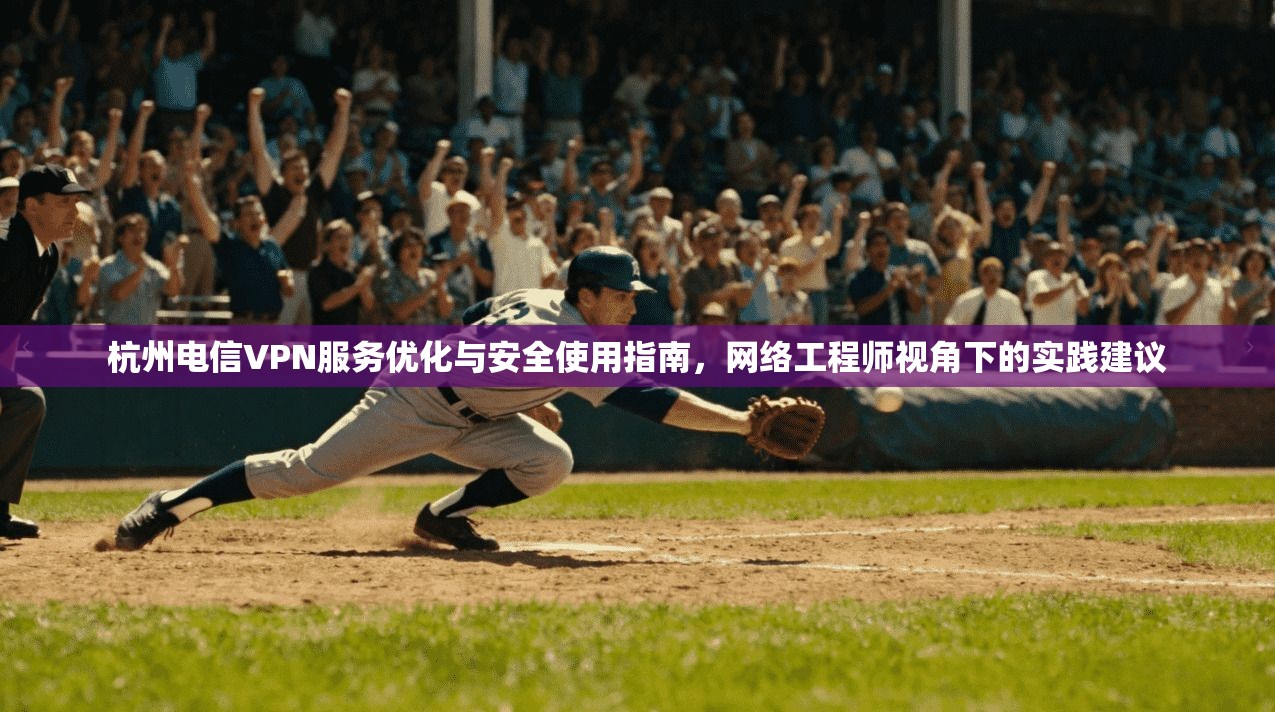 杭州电信VPN服务优化与安全使用指南，网络工程师视角下的实践建议
