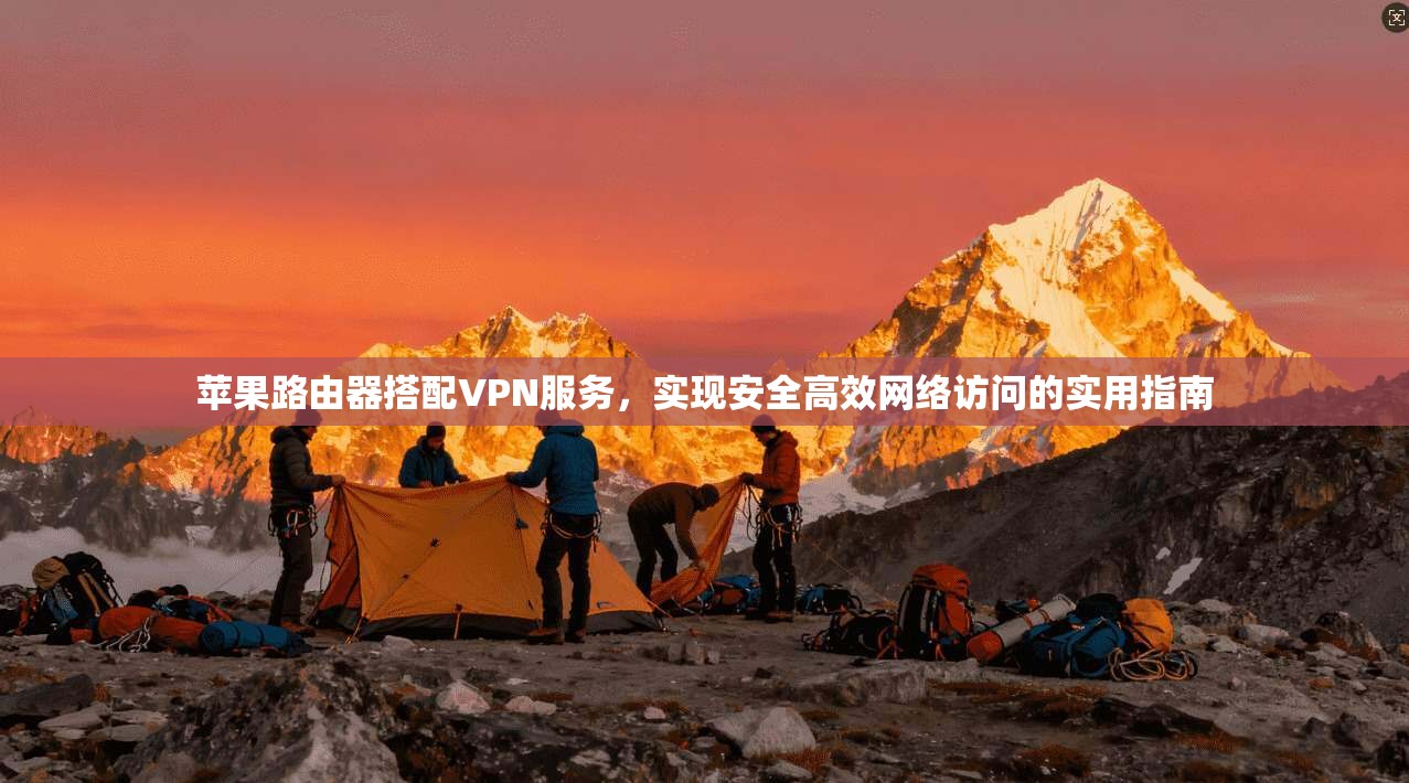 苹果路由器搭配VPN服务，实现安全高效网络访问的实用指南