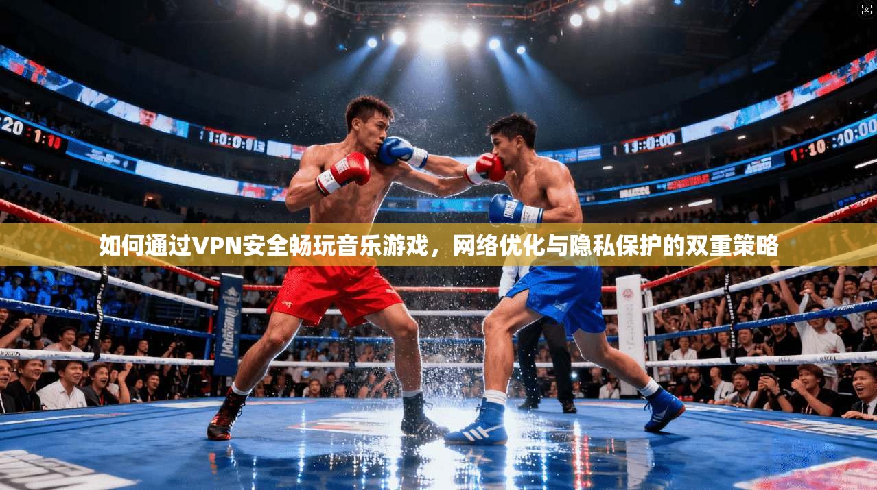 如何通过VPN安全畅玩音乐游戏，网络优化与隐私保护的双重策略