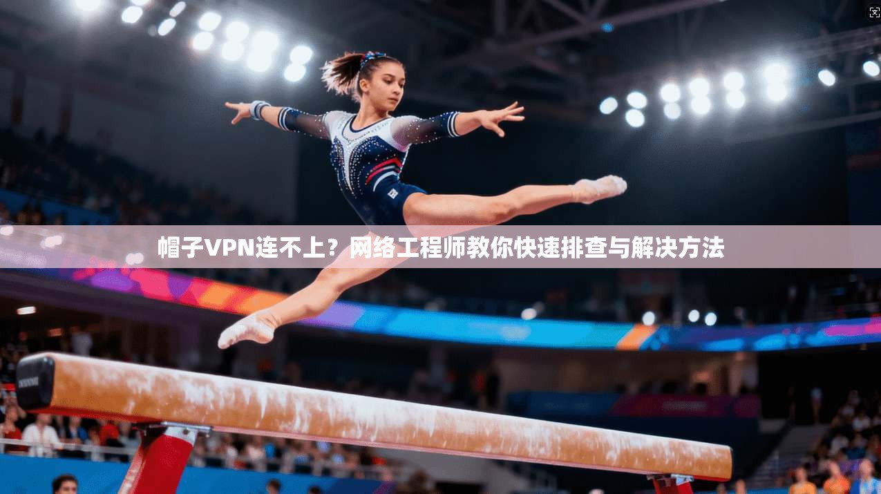 帽子VPN连不上？网络工程师教你快速排查与解决方法