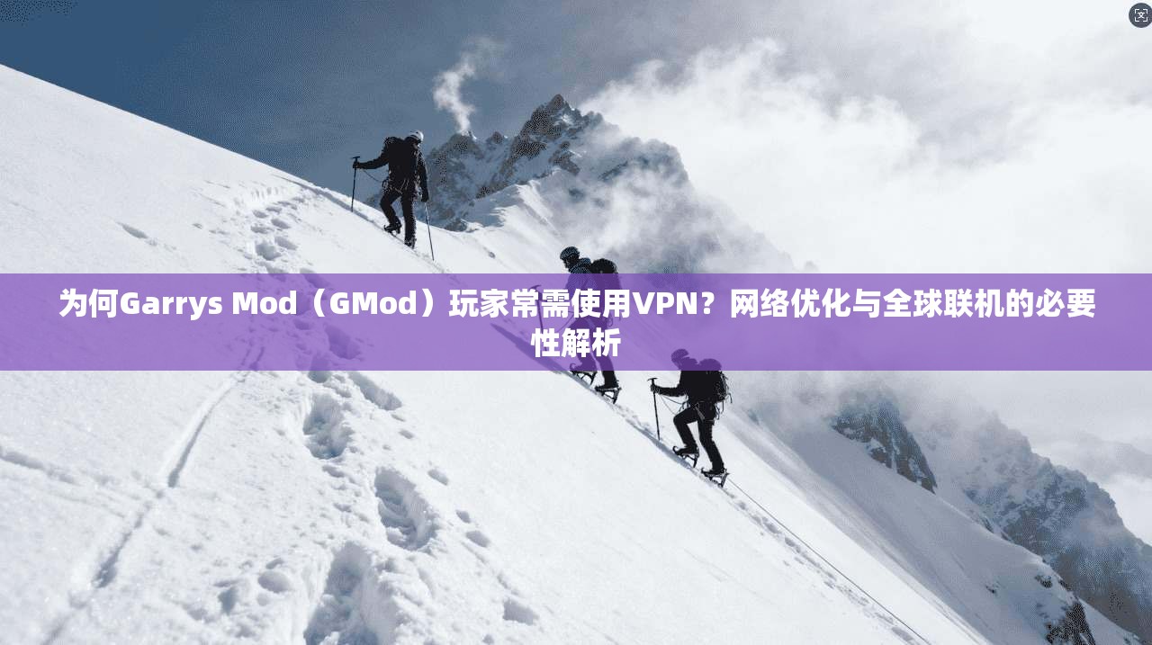 为何Garrys Mod（GMod）玩家常需使用VPN？网络优化与全球联机的必要性解析