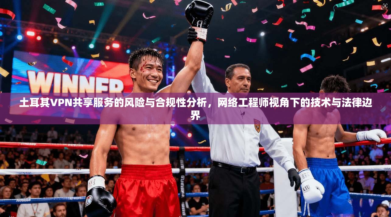 土耳其VPN共享服务的风险与合规性分析,网络工程师视角下的技术与法律边界