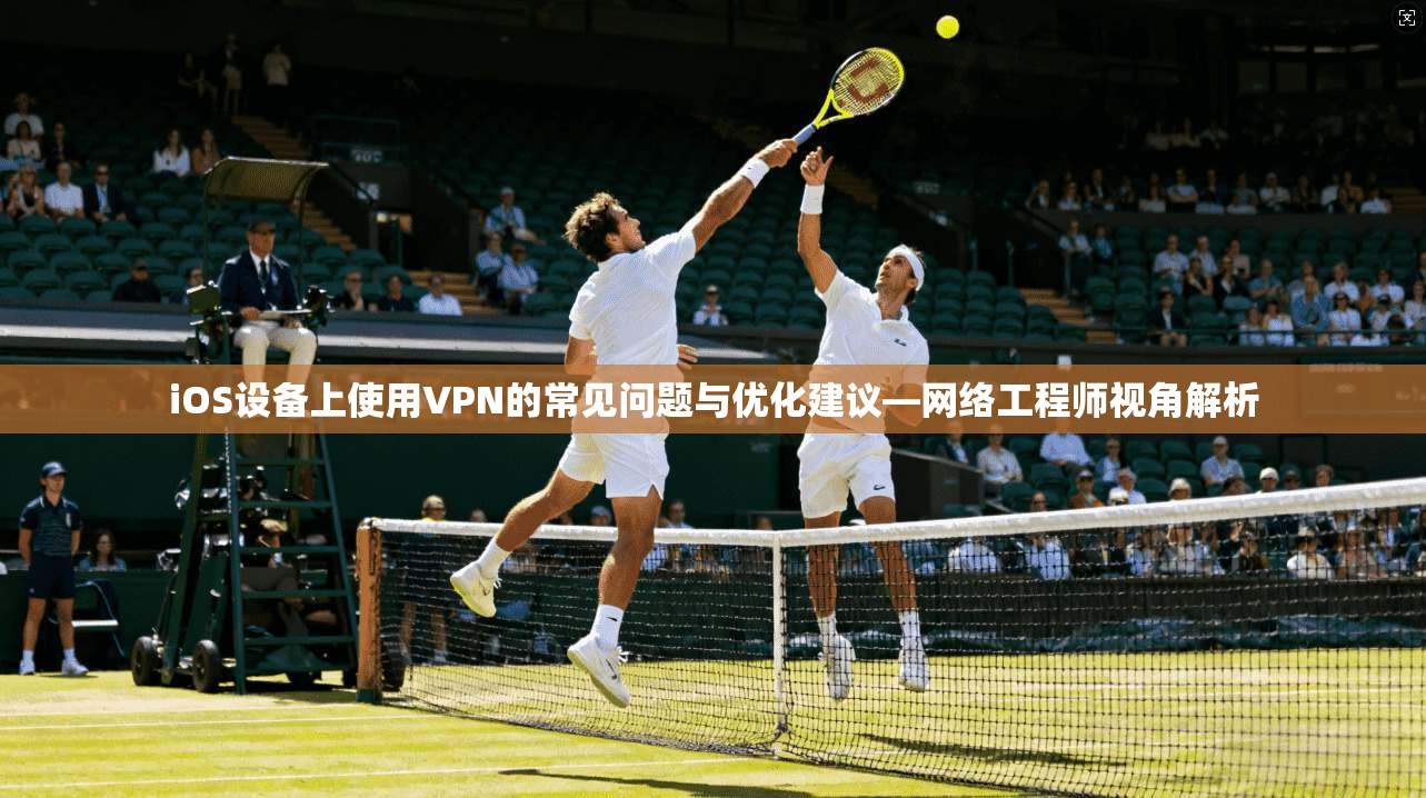 iOS设备上使用VPN的常见问题与优化建议—网络工程师视角解析