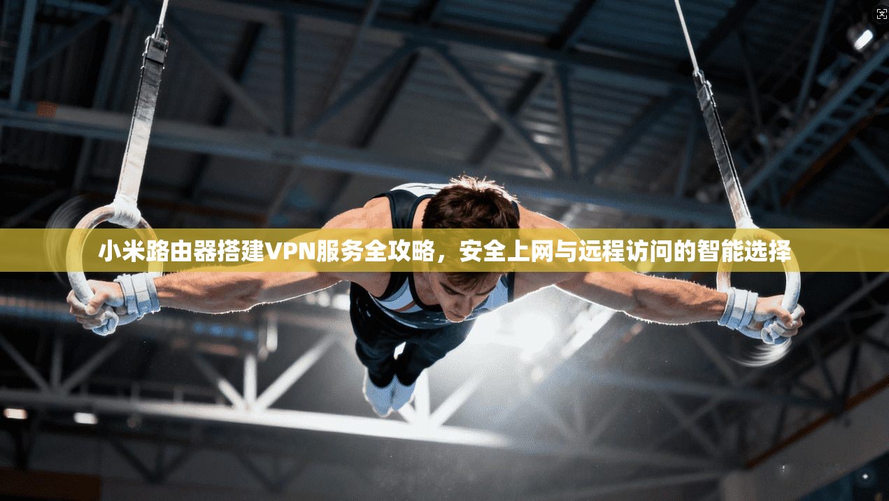小米路由器搭建VPN服务全攻略，安全上网与远程访问的智能选择