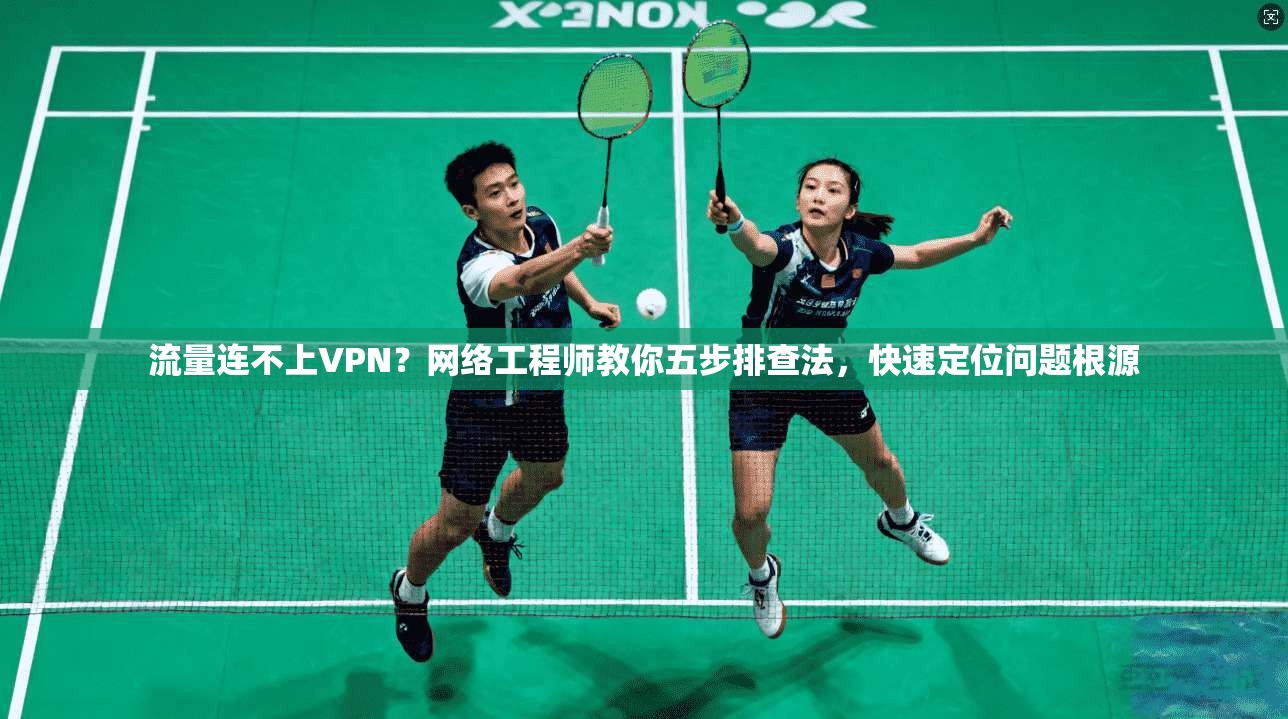 流量连不上VPN？网络工程师教你五步排查法，快速定位问题根源