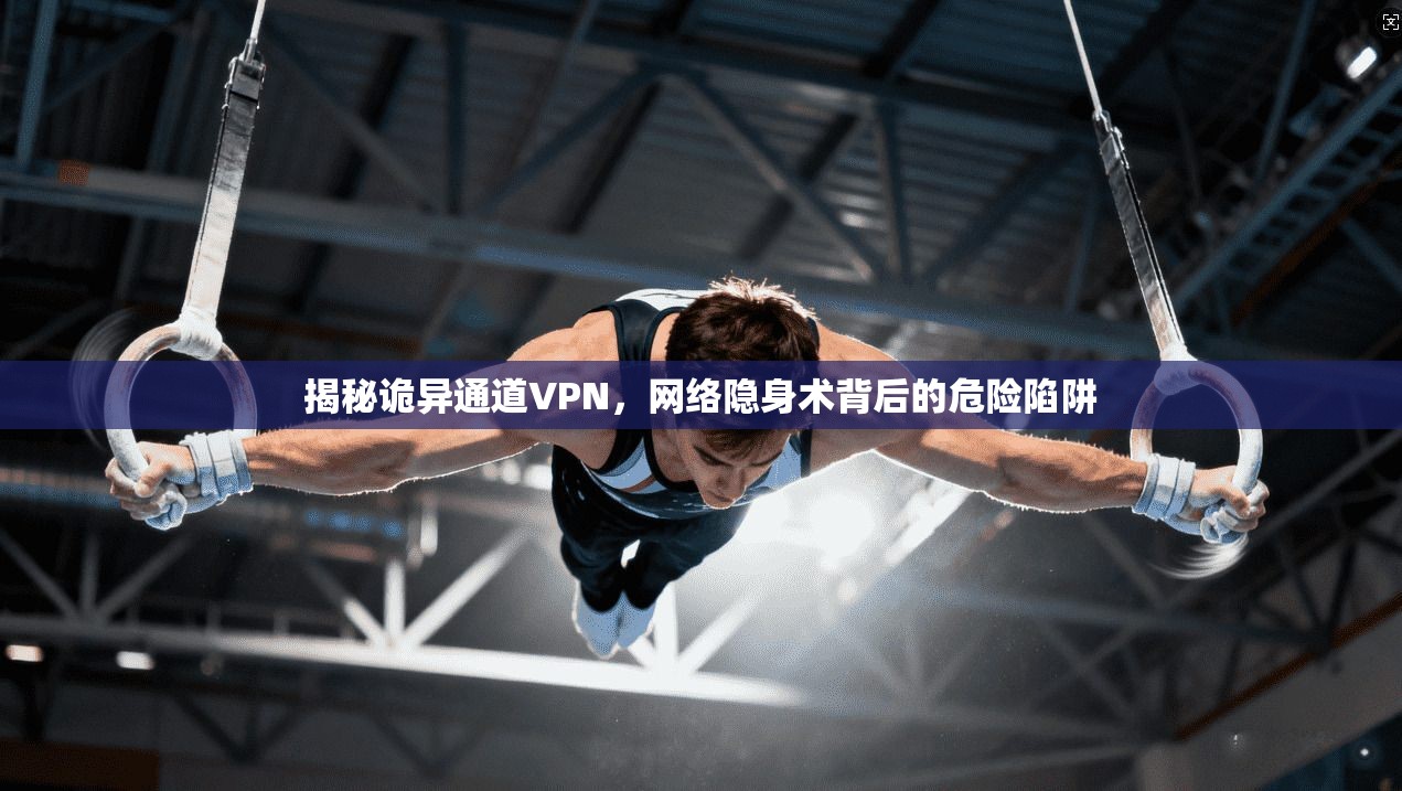 揭秘诡异通道VPN，网络隐身术背后的危险陷阱
