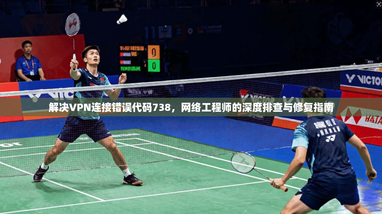 解决VPN连接错误代码738，网络工程师的深度排查与修复指南