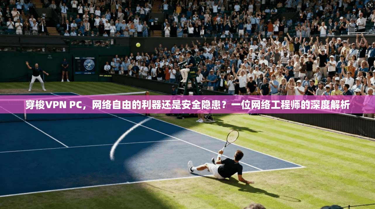 穿梭VPN PC，网络自由的利器还是安全隐患？一位网络工程师的深度解析